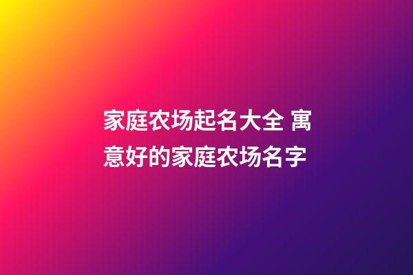 家庭农场起名大全 寓意好的家庭农场名字-第1张-公司起名-玄机派